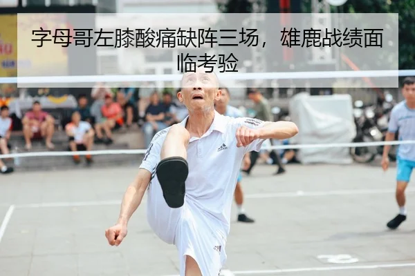 字母哥左膝酸痛缺阵三场，雄鹿战绩面临考验