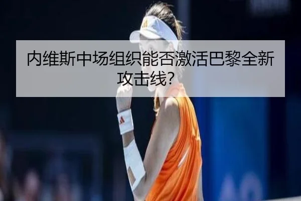 内维斯中场组织能否激活巴黎全新攻击线？