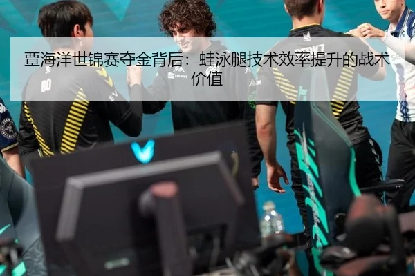 覃海洋世锦赛夺金背后：蛙泳腿技术效率提升的战术价值