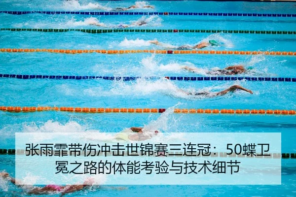 张雨霏带伤冲击世锦赛三连冠：50蝶卫冕之路的体能考验与技术细节